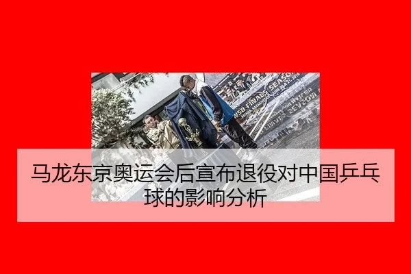 马龙东京奥运会后宣布退役对中国乒乓球的影响分析