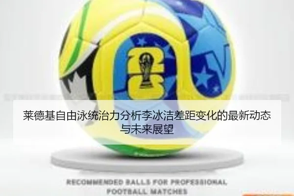 莱德基自由泳统治力分析李冰洁差距变化的最新动态与未来展望